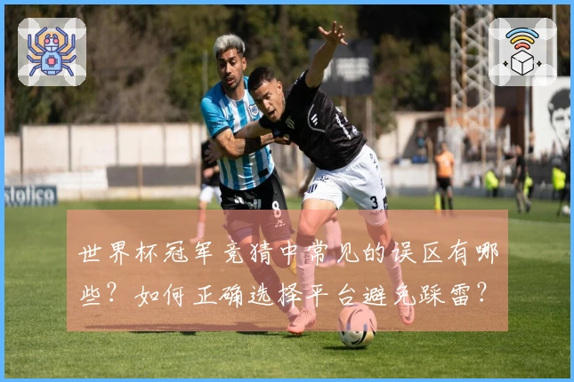 世界杯冠军竞猜中常见的误区有哪些？如何正确选择平台避免踩雷？
