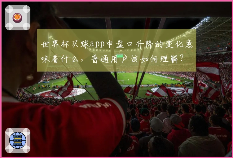 世界杯买球app中盘口升降的变化意味着什么，普通用户该如何理解？