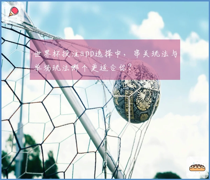 世界杯投注app选择中，串关玩法与单场玩法哪个更适合你？