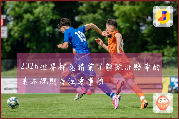 2026世界杯竞猜前了解欧洲赔率的基本规则与注意事项