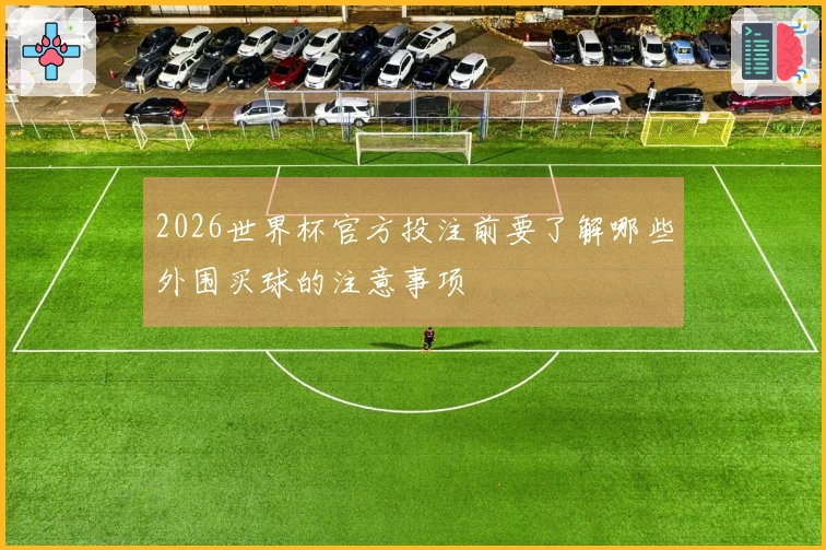 2026世界杯官方投注前要了解哪些外围买球的注意事项