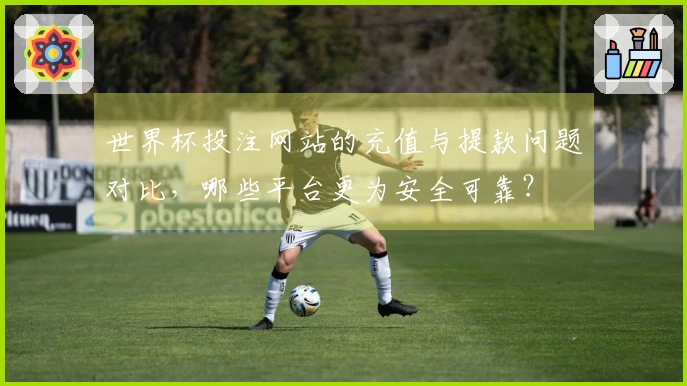 世界杯投注网站的充值与提款问题对比，哪些平台更为安全可靠？