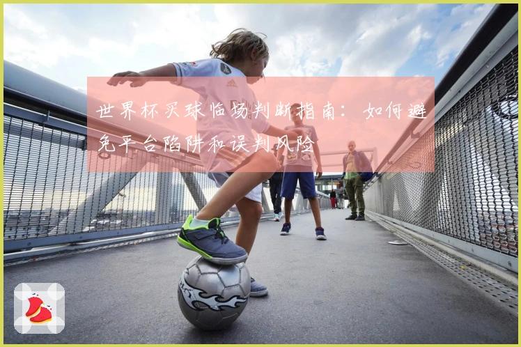世界杯买球临场判断指南：如何避免平台陷阱和误判风险