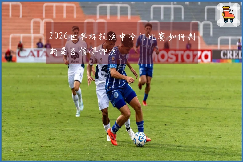 2026世界杯投注中冷门比赛如何判断是否值得押注