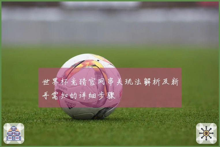 世界杯竞猜官网串关玩法解析及新手需知的详细步骤