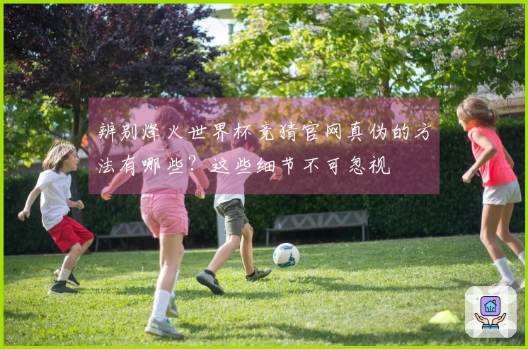 辨别烽火世界杯竞猜官网真伪的方法有哪些？这些细节不可忽视