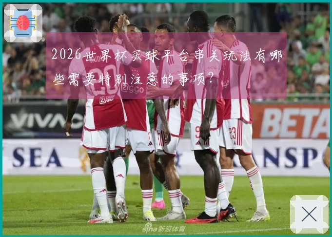 2026世界杯买球平台串关玩法有哪些需要特别注意的事项？