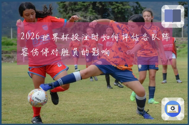 2026世界杯投注时如何评估各队阵容伤停对胜负的影响