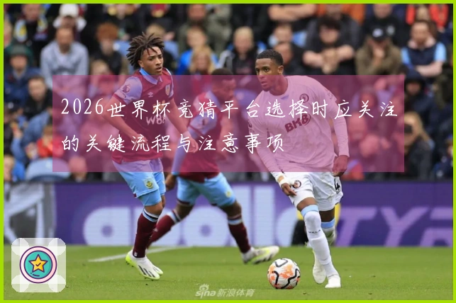 2026世界杯竞猜平台选择时应关注的关键流程与注意事项