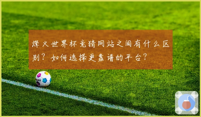 烽火世界杯竞猜网站之间有什么区别？如何选择更靠谱的平台？