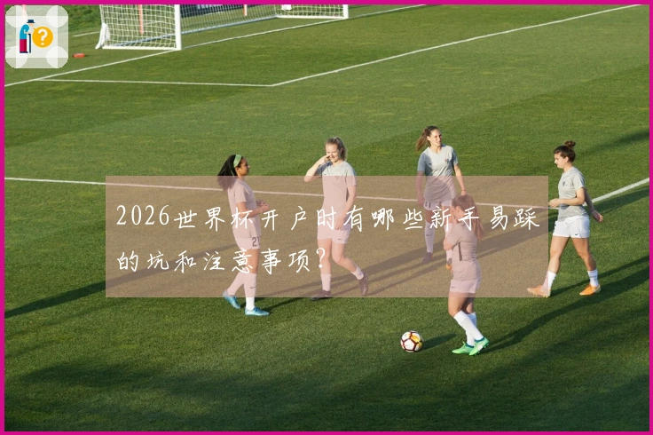 2026世界杯开户时有哪些新手易踩的坑和注意事项？