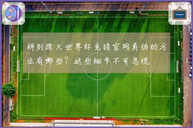 辨别烽火世界杯竞猜官网真伪的方法有哪些？这些细节不可忽视