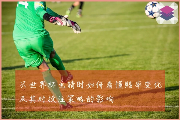 买世界杯竞猜时如何看懂赔率变化及其对投注策略的影响