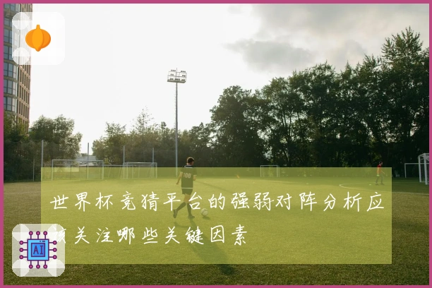 世界杯竞猜平台的强弱对阵分析应该关注哪些关键因素