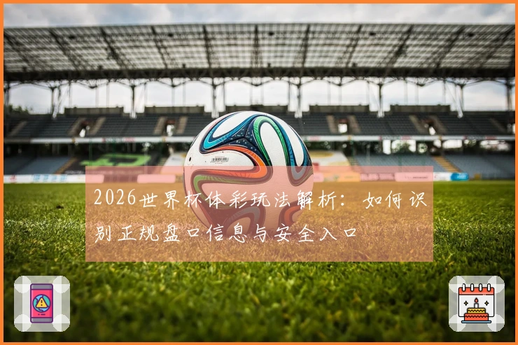 2026世界杯体彩玩法解析：如何识别正规盘口信息与安全入口