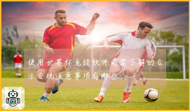 使用世界杯竞猜软件前需了解的合法合规注意事项有哪些