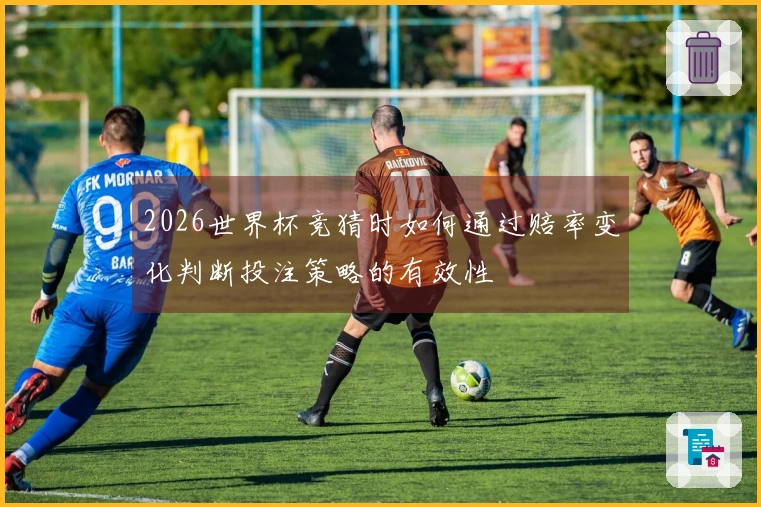 2026世界杯竞猜时如何通过赔率变化判断投注策略的有效性