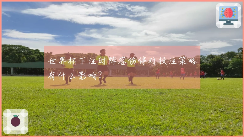 世界杯下注时阵容伤停对投注策略有什么影响？