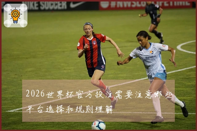 2026世界杯官方投注需要注意哪些平台选择和规则理解