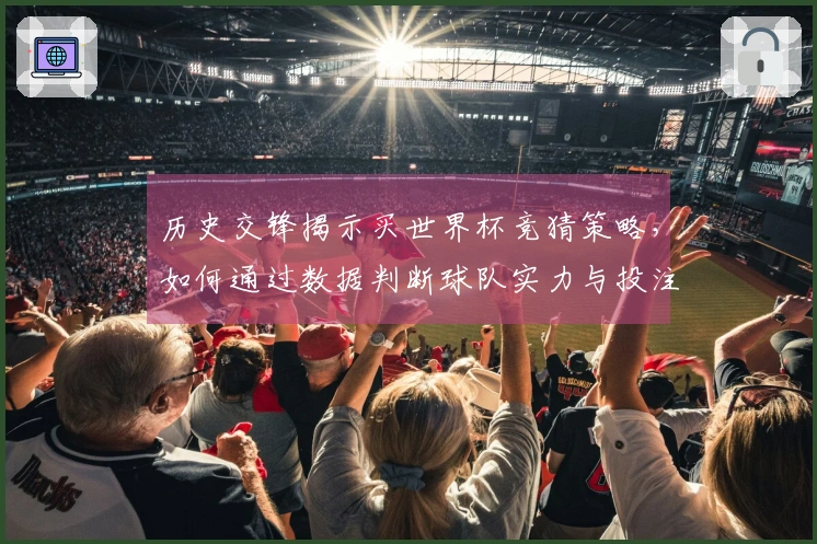 历史交锋揭示买世界杯竞猜策略，如何通过数据判断球队实力与投注风险