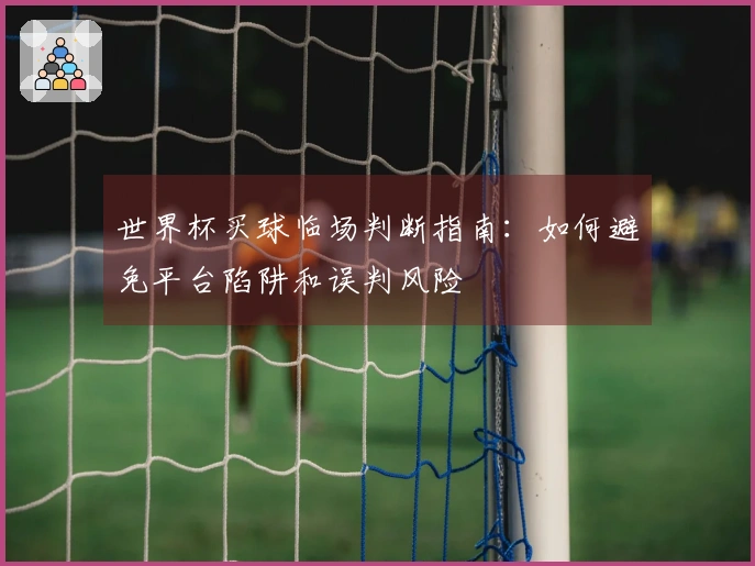 世界杯买球临场判断指南：如何避免平台陷阱和误判风险