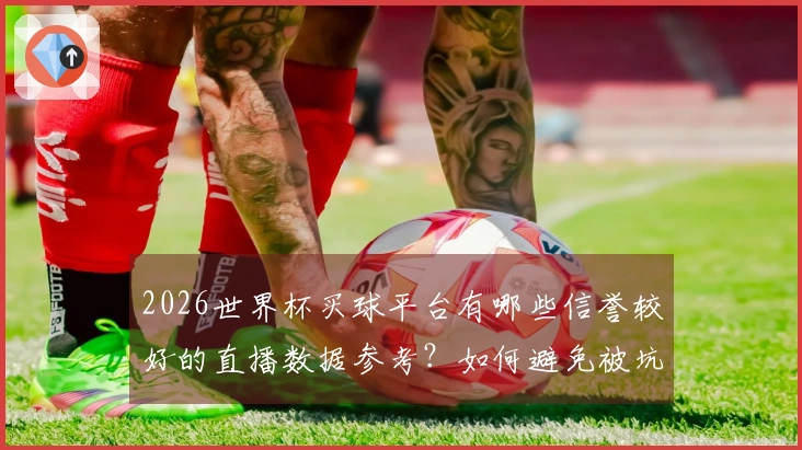 2026世界杯买球平台有哪些信誉较好的直播数据参考？如何避免被坑？