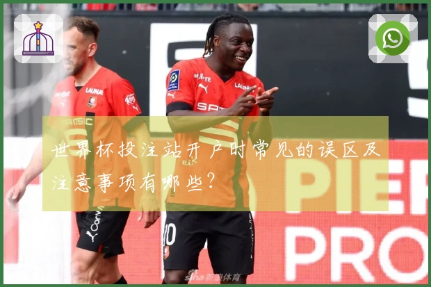 世界杯投注站开户时常见的误区及注意事项有哪些？