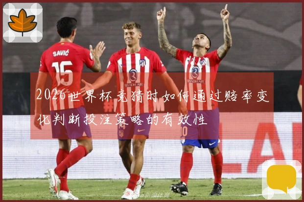 2026世界杯竞猜时如何通过赔率变化判断投注策略的有效性