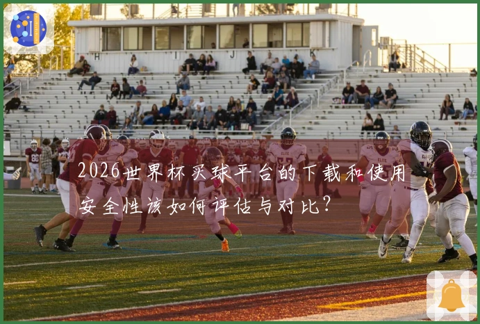2026世界杯买球平台的下载和使用安全性该如何评估与对比？