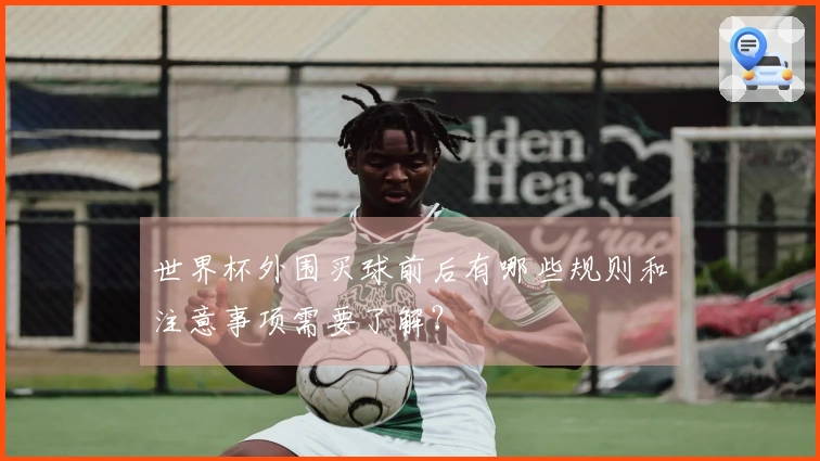 世界杯外围买球前后有哪些规则和注意事项需要了解？