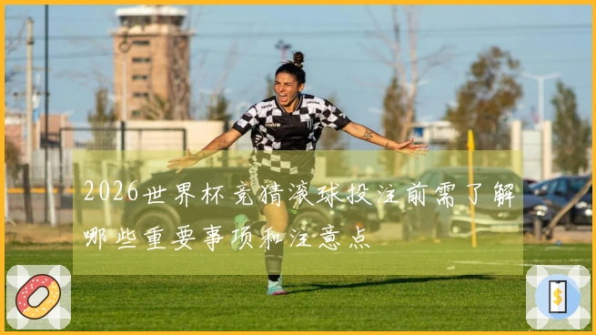 2026世界杯竞猜滚球投注前需了解哪些重要事项和注意点