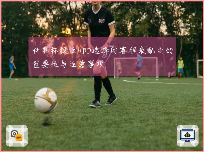 世界杯投注app选择时赛程表配合的重要性与注意事项