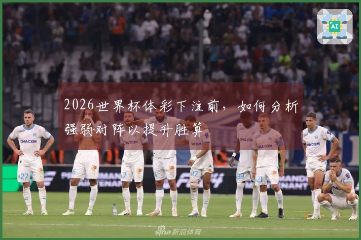 2026世界杯体彩下注前，如何分析强弱对阵以提升胜算