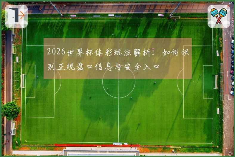 2026世界杯体彩玩法解析：如何识别正规盘口信息与安全入口