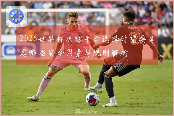 2026世界杯买球平台选择时需要考虑哪些安全因素与规则解析