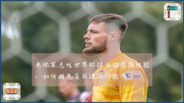 老玩家总结世界杯投注站选择经验，如何避免盲目追热门选项