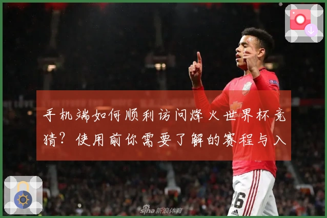 手机端如何顺利访问烽火世界杯竞猜？使用前你需要了解的赛程与入口说明