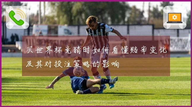 买世界杯竞猜时如何看懂赔率变化及其对投注策略的影响