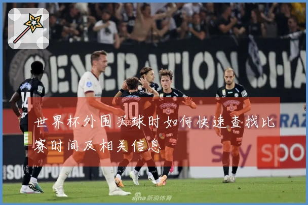 世界杯外围买球时如何快速查找比赛时间及相关信息