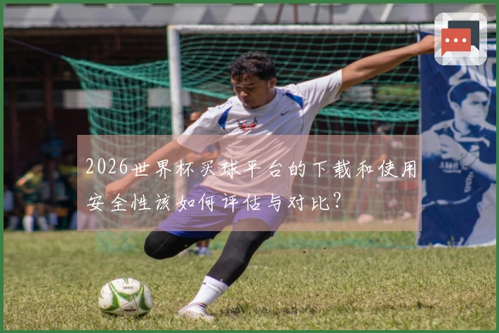 2026世界杯买球平台的下载和使用安全性该如何评估与对比？