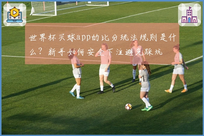世界杯买球app的比分玩法规则是什么？新手如何安全下注避免踩坑