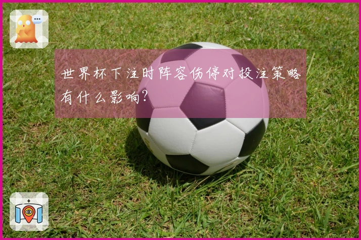 世界杯下注时阵容伤停对投注策略有什么影响？