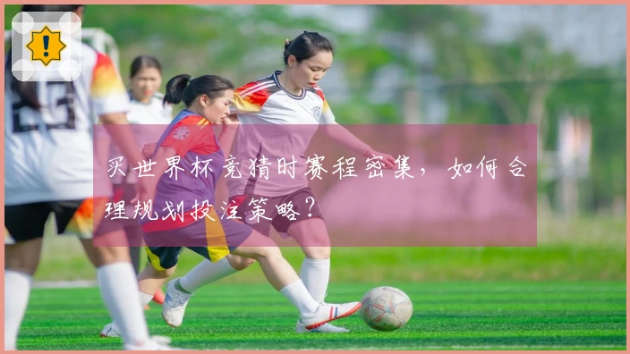 买世界杯竞猜时赛程密集，如何合理规划投注策略？
