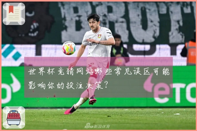 世界杯竞猜网站哪些常见误区可能影响你的投注决策？