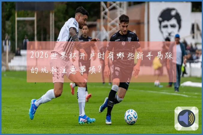 2026世界杯开户时有哪些新手易踩的坑和注意事项？