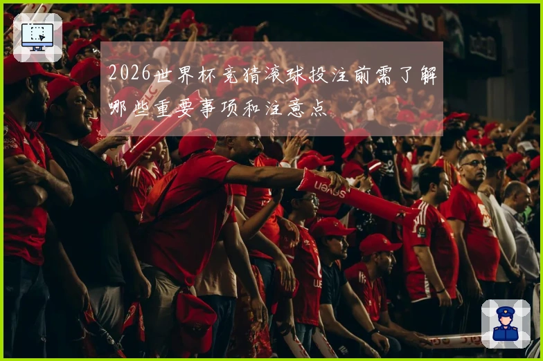 2026世界杯竞猜滚球投注前需了解哪些重要事项和注意点