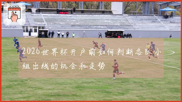 2026世界杯开户前如何判断各队小组出线的机会和走势