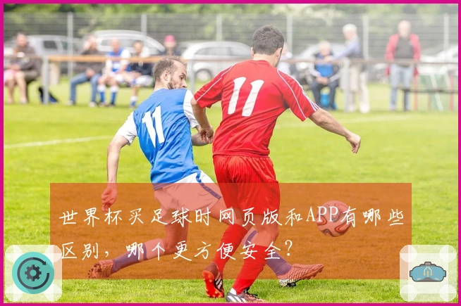 世界杯买足球时网页版和APP有哪些区别，哪个更方便安全？