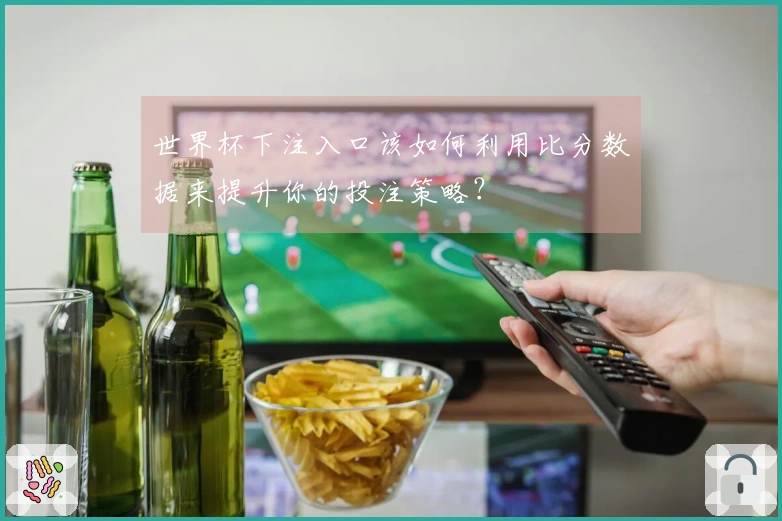 世界杯下注入口该如何利用比分数据来提升你的投注策略？
