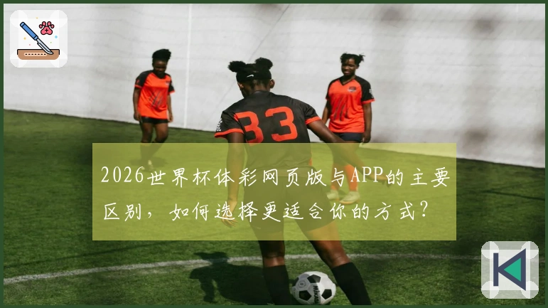 2026世界杯体彩网页版与APP的主要区别，如何选择更适合你的方式？